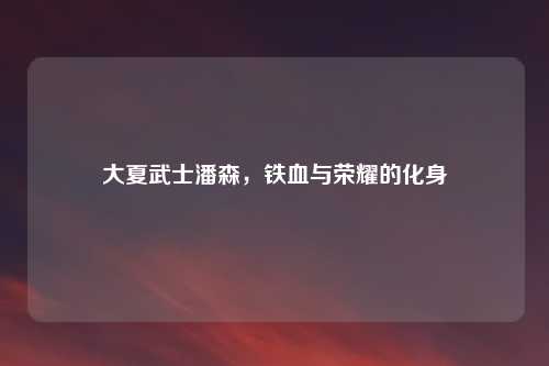 大夏武士潘森，铁血与荣耀的化身