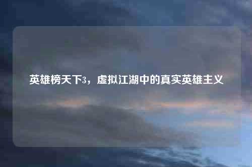 英雄榜天下3，虚拟江湖中的真实英雄主义