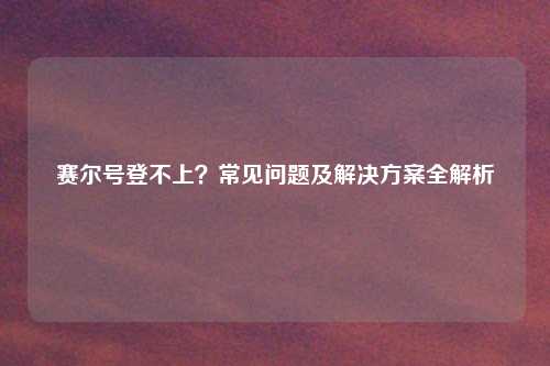 赛尔号登不上？常见问题及解决方案全解析
