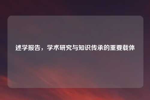 述学报告，学术研究与知识传承的重要载体
