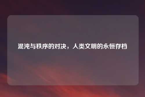 混沌与秩序的对决,人类文明的永恒存档