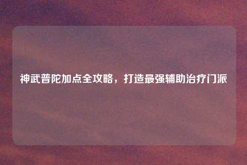神武普陀加点全攻略，打造最强辅助治疗门派