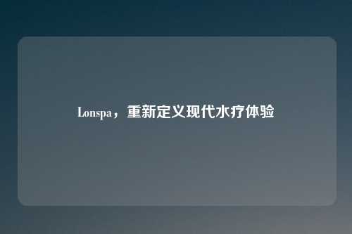 Lonspa，重新定义现代水疗体验