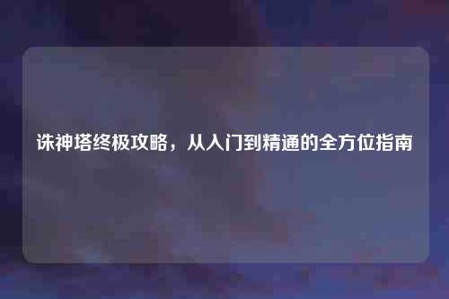 诛神塔终极攻略，从入门到精通的全方位指南