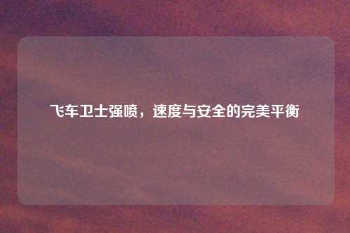 飞车卫士强喷，速度与安全的完美平衡