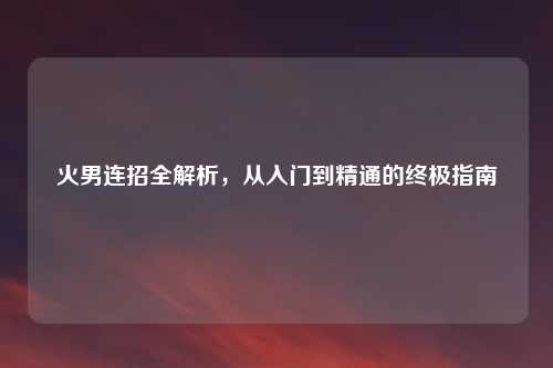 火男连招全解析，从入门到精通的终极指南