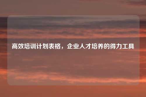 高效培训计划表格,企业人才培养的得力工具