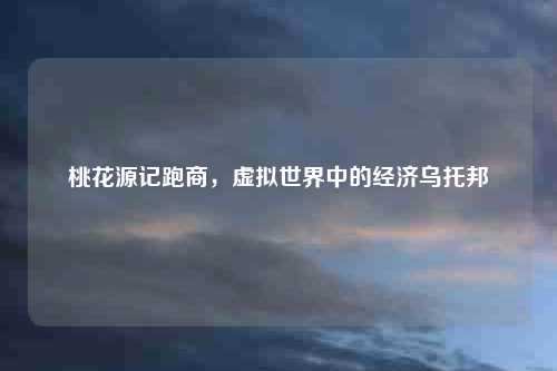 桃花源记跑商，虚拟世界中的经济乌托邦