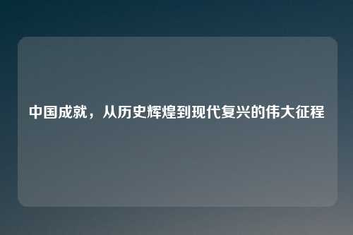 中国成就，从历史辉煌到现代复兴的伟大征程