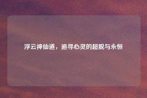 浮云神仙道，追寻心灵的超脱与永恒