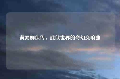 黄易群侠传,武侠世界的奇幻交响曲
