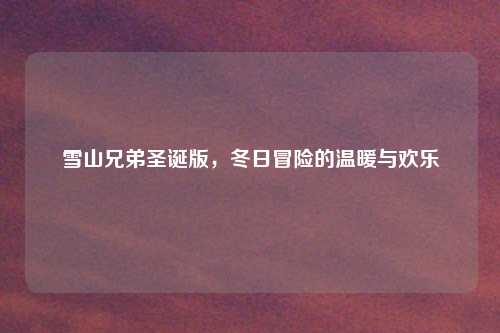 雪山兄弟圣诞版，冬日冒险的温暖与欢乐