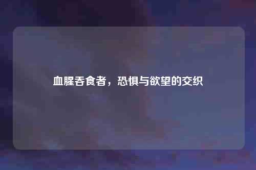 血腥吞食者，恐惧与欲望的交织