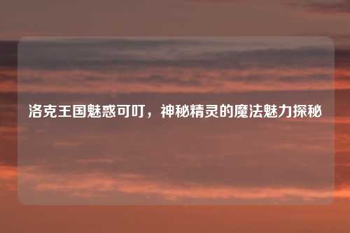 洛克王国魅惑可叮，神秘精灵的魔法魅力探秘