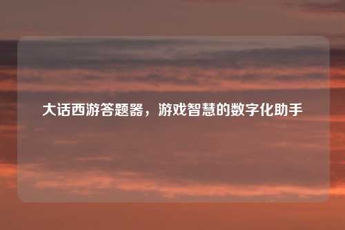 大话西游答题器，游戏智慧的数字化助手