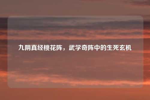 九阴真经桃花阵，武学奇阵中的生死玄机