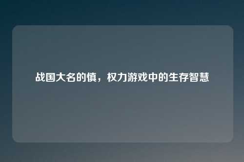 战国大名的慎,权力游戏中的生存智慧