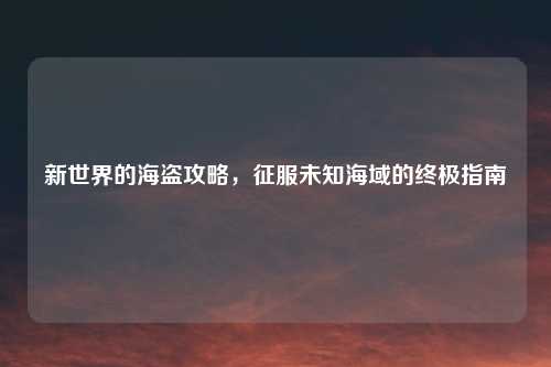 新世界的海盗攻略,征服未知海域的终极指南