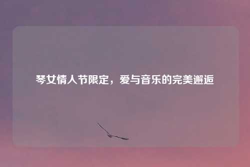 琴女情人节限定，爱与音乐的完美邂逅