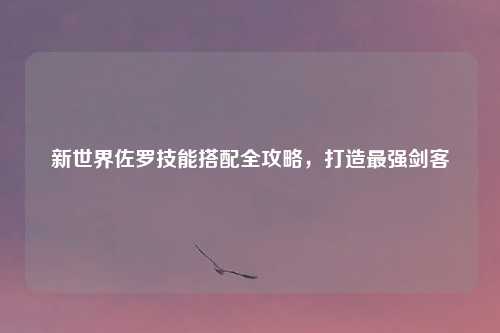 新世界佐罗技能搭配全攻略，打造最强剑客