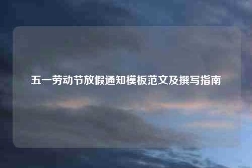 五一劳动节放假通知模板范文及撰写指南