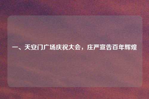 一、天安门广场庆祝大会，庄严宣告百年辉煌