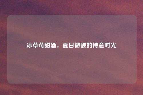 冰草莓甜酒，夏日微醺的诗意时光