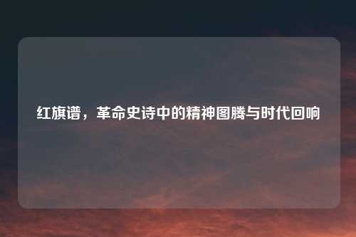 红旗谱，革命史诗中的精神图腾与时代回响