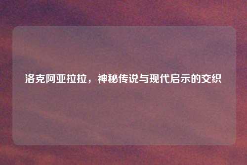 洛克阿亚拉拉，神秘传说与现代启示的交织