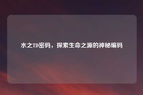 水之TD密码，探索生命之源的神秘编码