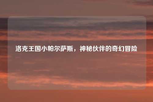 洛克王国小帕尔萨斯，神秘伙伴的奇幻冒险