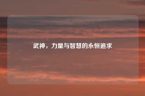 武神，力量与智慧的永恒追求