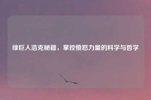 绿巨人浩克秘籍，掌控愤怒力量的科学与哲学