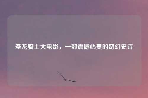 圣龙骑士大电影，一部震撼心灵的奇幻史诗