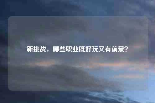 新挑战，哪些职业既好玩又有前景？