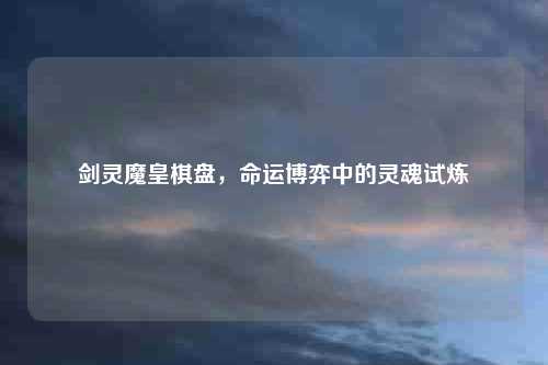 剑灵魔皇棋盘,命运博弈中的灵魂试炼