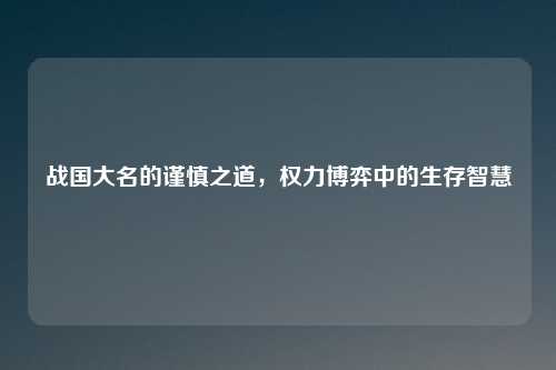 战国大名的谨慎之道，权力博弈中的生存智慧