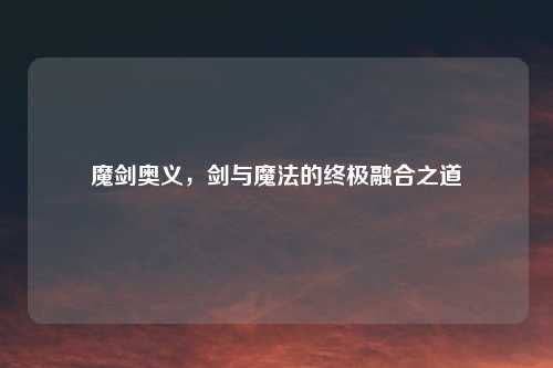 魔剑奥义，剑与魔法的终极融合之道