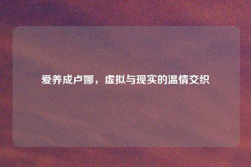 爱养成卢娜，虚拟与现实的温情交织