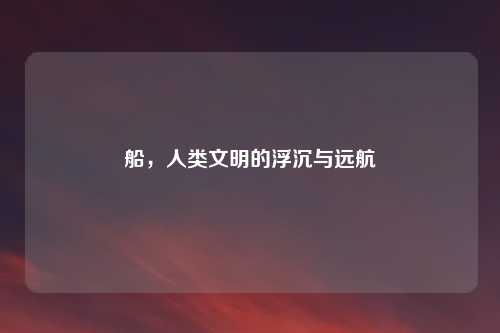 船，人类文明的浮沉与远航