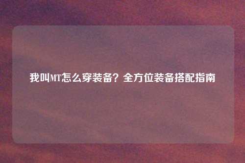 我叫MT怎么穿装备?全方位装备搭配指南