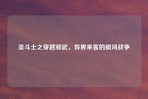 圣斗士之穿越邪武，异界来客的银河战争