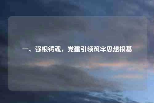 一、强根铸魂，党建引领筑牢思想根基
