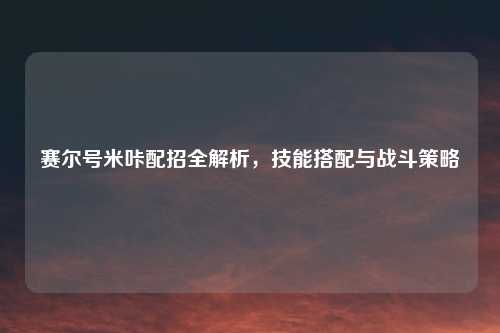 赛尔号米咔配招全解析，技能搭配与战斗策略