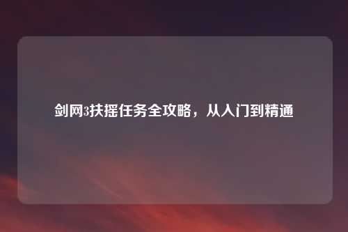 剑网3扶摇任务全攻略，从入门到精通