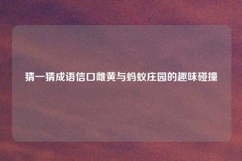 猜一猜成语信口雌黄与蚂蚁庄园的趣味碰撞