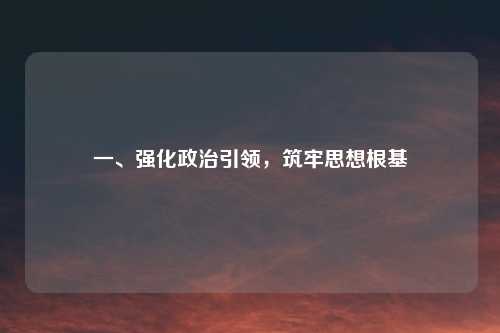一、强化政治引领，筑牢思想根基