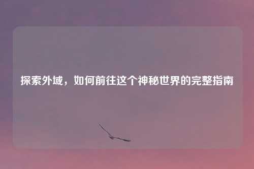 探索外域，如何前往这个神秘世界的完整指南