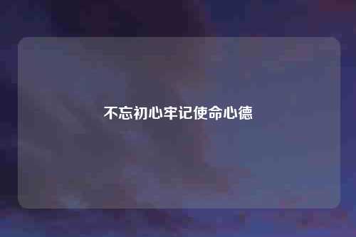 不忘初心牢记使命心德