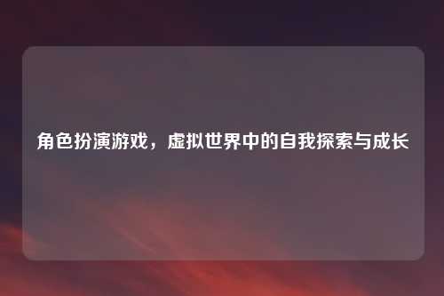 角色扮演游戏，虚拟世界中的自我探索与成长